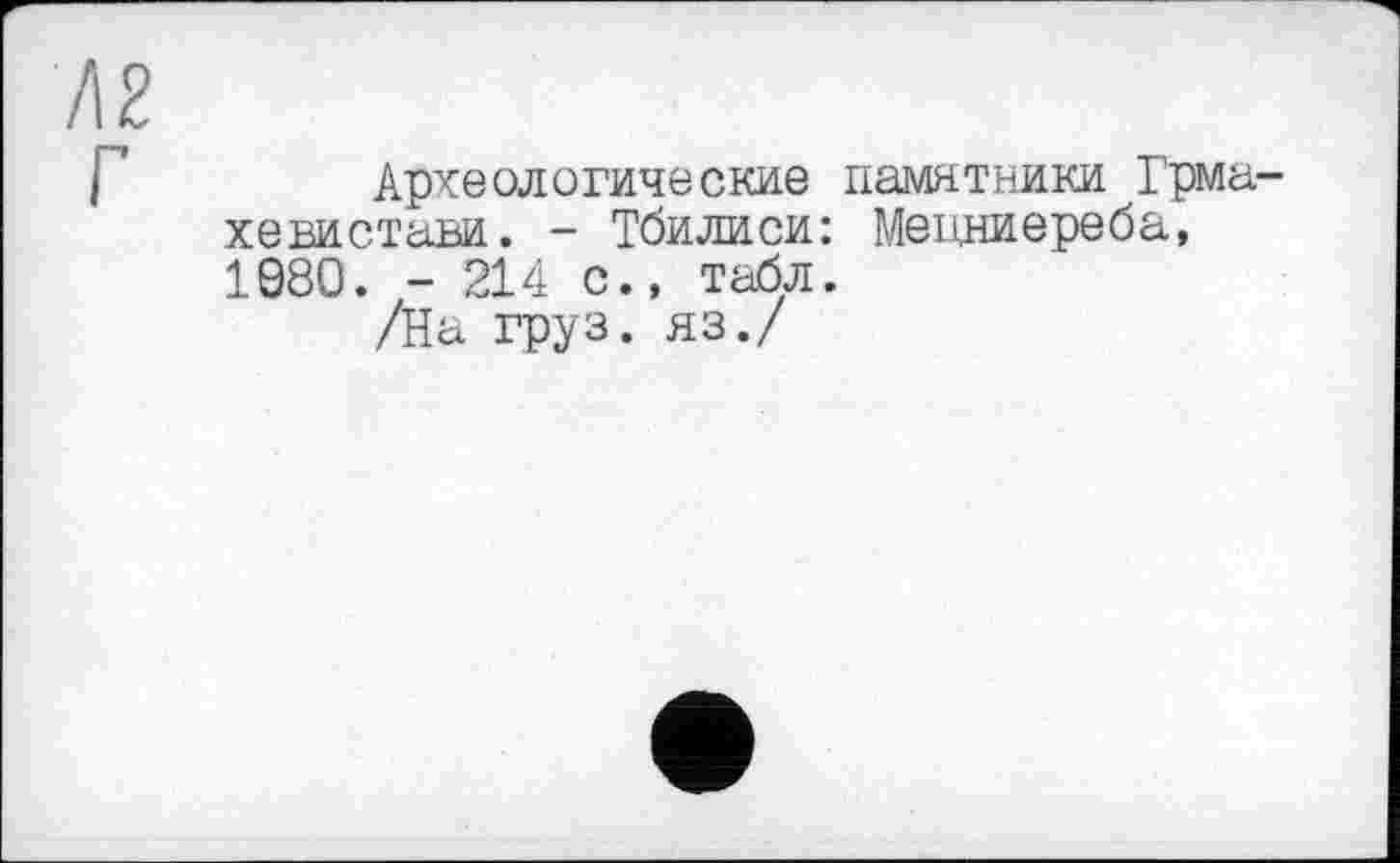 ﻿Археологические памятники Грма хевистави. - Тбилиси: Мецниереба, 1080. - 214 с., табл.
/На груз, яз./